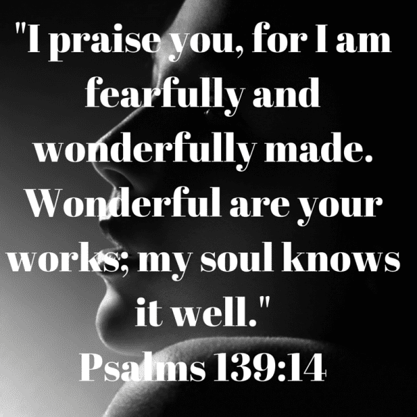 I praise you, for I am fearfully and wonderfully made. Wonderful are your works; my soul knows it well.-