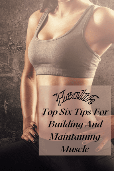 Top Six Tips For Building And Maintaining Muscle