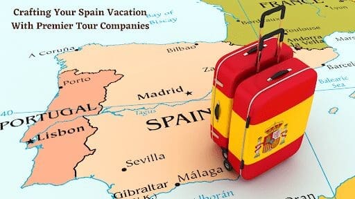 Crafting Your Spain Vacation With Premier Tour Companies
