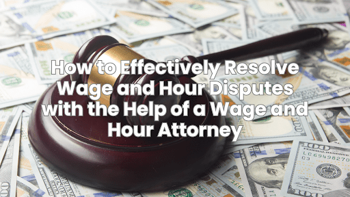 How to Effectively Resolve Wage and Hour Disputes with the Help of a Wage and Hour Attorney