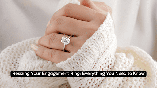 Resizing Your Engagement Ring: Everything You Need to Know