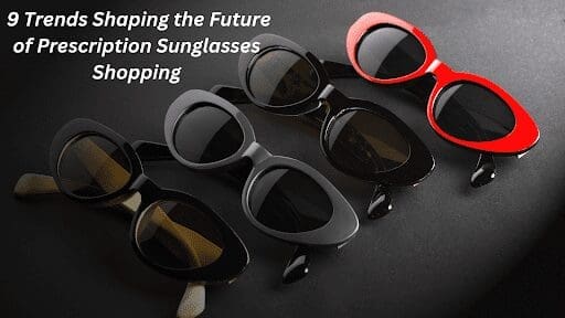 9 Trends Shaping the Future of Prescription Sunglasses Shopping