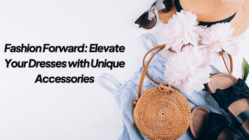 Fashion Forward: Elevate Your Dresses with Unique Accessories