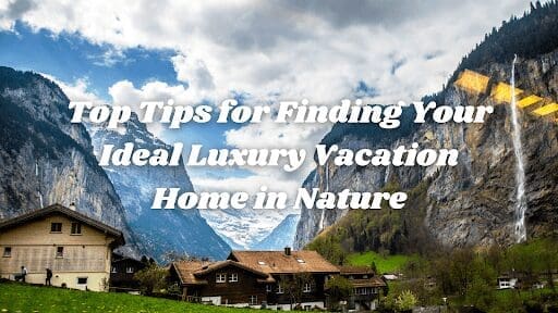 Top Tips for Finding Your Ideal Luxury Vacation Home in Nature