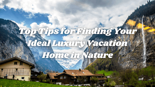 Top Tips for Finding Your Ideal Luxury Vacation Home in Nature