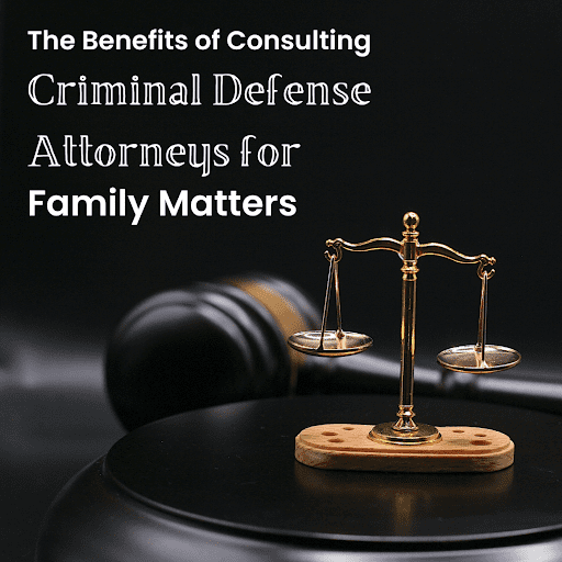 The Benefits of Consulting Criminal Defense Attorneys for Family Matters