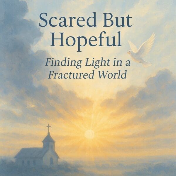 Scared but Hopeful: Finding Light in a Fractured World